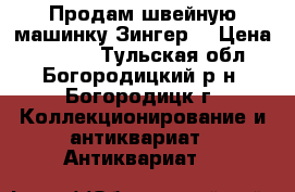 Продам швейную машинку Зингер  › Цена ­ 3 000 - Тульская обл., Богородицкий р-н, Богородицк г. Коллекционирование и антиквариат » Антиквариат   